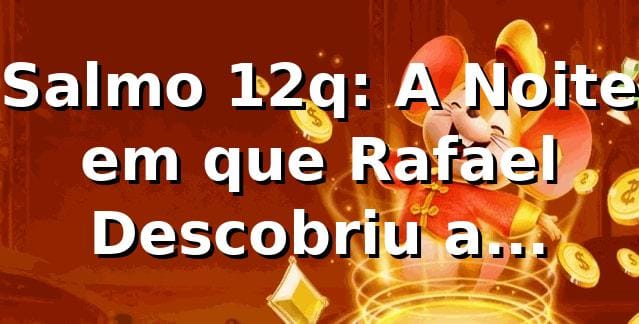 Salmo 12q: A Noite em que Rafael Descobriu a Plataforma no 12q